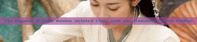 The Elegance of Hanfu Womens Jackets:A Closer Look into Traditional Chinese Fashion