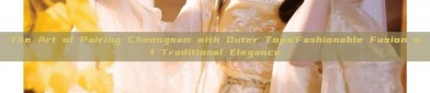The Art of Pairing Cheongsam with Outer Tops:Fashionable Fusion of Traditional Elegance