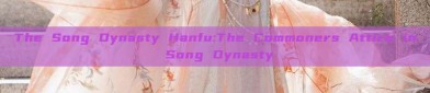 The Song Dynasty Hanfu:The Commoners Attire in Song Dynasty