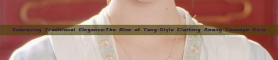 Embracing Traditional Elegance:The Rise of Tang-Style Clothing Among Teenage Girls