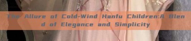 The Allure of Cold-Wind Hanfu Children:A Blend of Elegance and Simplicity