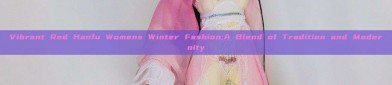 Vibrant Red Hanfu Womens Winter Fashion:A Blend of Tradition and Modernity