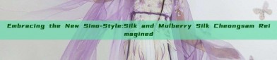 Embracing the New Sino-Style:Silk and Mulberry Silk Cheongsam Reimagined