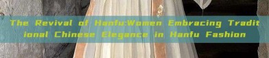 The Revival of Hanfu:Women Embracing Traditional Chinese Elegance in Hanfu Fashion