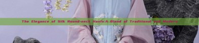 The Elegance of Silk Round-neck Hanfu:A Blend of Traditional and Modern