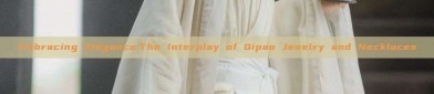 Embracing Elegance:The Interplay of Qipao Jewelry and Necklaces
