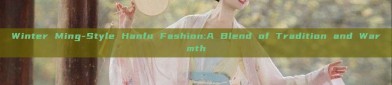 Winter Ming-Style Hanfu Fashion:A Blend of Tradition and Warmth