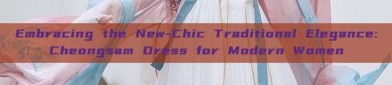 Embracing the New-Chic Traditional Elegance:Cheongsam Dress for Modern Women