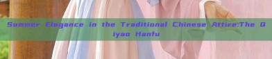 Summer Elegance in the Traditional Chinese Attire:The Qiyao Hanfu