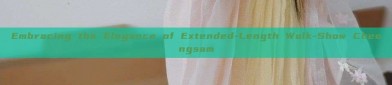 Embracing the Elegance of Extended-Length Walk-Show Cheongsam