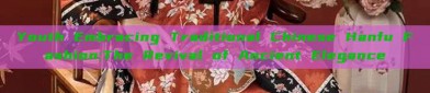 Youth Embracing Traditional Chinese Hanfu Fashion:The Revival of Ancient Elegance