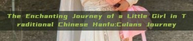 The Enchanting Journey of a Little Girl in Traditional Chinese Hanfu:Culans Journey