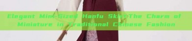 Elegant Mini-Sized Hanfu Skirt:The Charm of Miniature in Traditional Chinese Fashion