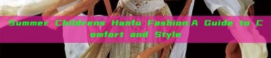 Summer Childrens Hanfu Fashion:A Guide to Comfort and Style