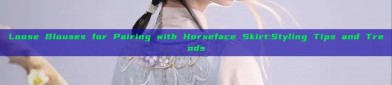 Loose Blouses for Pairing with Horseface Skirt:Styling Tips and Trends