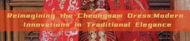 Reimagining the Cheongsam Dress:Modern Innovations in Traditional Elegance
