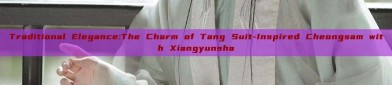Traditional Elegance:The Charm of Tang Suit-Inspired Cheongsam with Xiangyunsha