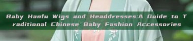 Baby Hanfu Wigs and Headdresses:A Guide to Traditional Chinese Baby Fashion Accessories