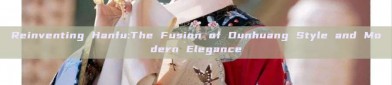 Reinventing Hanfu:The Fusion of Dunhuang Style and Modern Elegance