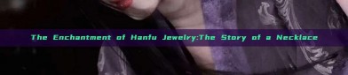 The Enchantment of Hanfu Jewelry:The Story of a Necklace
