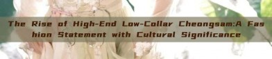 The Rise of High-End Low-Collar Cheongsam:A Fashion Statement with Cultural Significance
