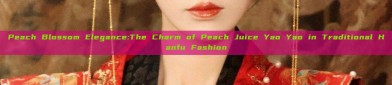 Peach Blossom Elegance:The Charm of Peach Juice Yao Yao in Traditional Hanfu Fashion