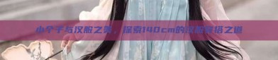 小个子与汉服之美，探索140cm的汉服穿搭之道