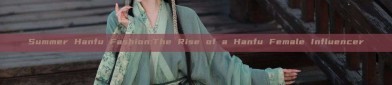 Summer Hanfu Fashion:The Rise of a Hanfu Female Influencer