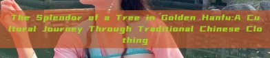 The Splendor of a Tree in Golden Hanfu:A Cultural Journey Through Traditional Chinese Clothing