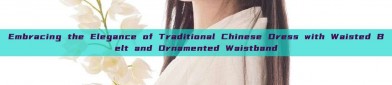Embracing the Elegance of Traditional Chinese Dress with Waisted Belt and Ornamented Waistband