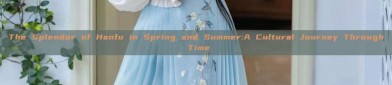 The Splendor of Hanfu in Spring and Summer:A Cultural Journey Through Time