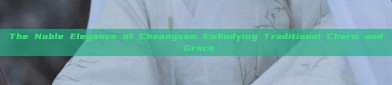 The Noble Elegance of Cheongsam Embodying Traditional Charm and Grace