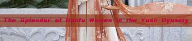The Splendor of Hanfu Women in the Yuan Dynasty