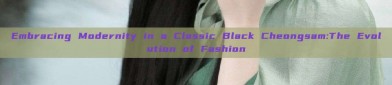 Embracing Modernity in a Classic Black Cheongsam:The Evolution of Fashion