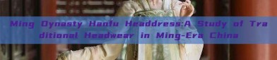 Ming Dynasty Hanfu Headdress:A Study of Traditional Headwear in Ming-Era China