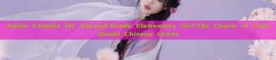 Hanfu Fashion for Second-Grade Elementary Girl:The Charm of Traditional Chinese Dress