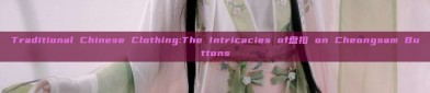 Traditional Chinese Clothing:The Intricacies of盘扣 on Cheongsam Buttons