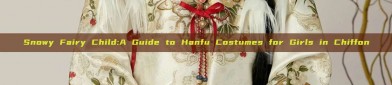 Snowy Fairy Child:A Guide to Hanfu Costumes for Girls in Chiffon
