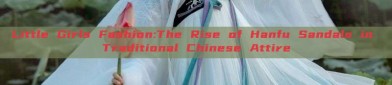 Little Girls Fashion:The Rise of Hanfu Sandals in Traditional Chinese Attire