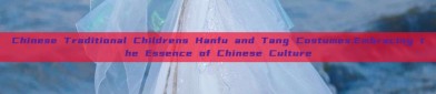 Chinese Traditional Childrens Hanfu and Tang Costumes:Embracing the Essence of Chinese Culture