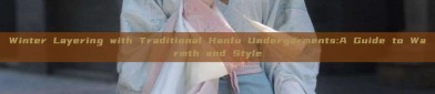 Winter Layering with Traditional Hanfu Undergarments:A Guide to Warmth and Style