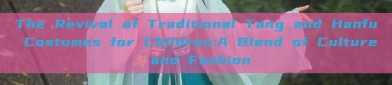 The Revival of Traditional Tang and Hanfu Costumes for Children:A Blend of Culture and Fashion