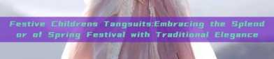 Festive Childrens Tangsuits:Embracing the Splendor of Spring Festival with Traditional Elegance