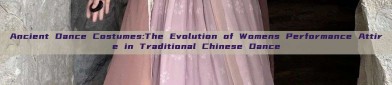 Ancient Dance Costumes:The Evolution of Womens Performance Attire in Traditional Chinese Dance