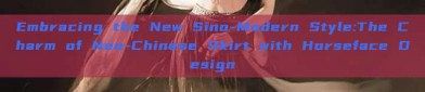 Embracing the New Sino-Modern Style:The Charm of Neo-Chinese Skirt with Horseface Design