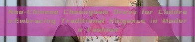 Neo-Chinese Cheongsam Dress for Children:Embracing Traditional Elegance in Modern Fashion