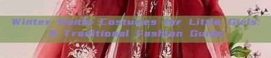 Winter Hanfu Costumes for Little Girls:A Traditional Fashion Guide