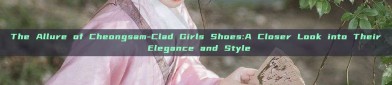 The Allure of Cheongsam-Clad Girls Shoes:A Closer Look into Their Elegance and Style
