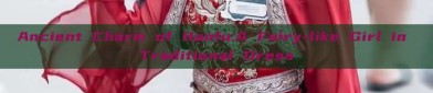 Ancient Charm of Hanfu:A Fairy-like Girl in Traditional Dress