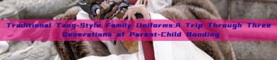 Traditional Tang-Style Family Uniforms:A Trip Through Three Generations of Parent-Child Bonding